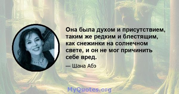 Она была духом и присутствием, таким же редким и блестящим, как снежинки на солнечном свете, и он не мог причинить себе вред.