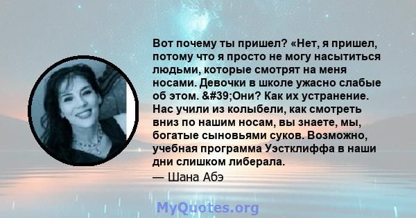 Вот почему ты пришел? «Нет, я пришел, потому что я просто не могу насытиться людьми, которые смотрят на меня носами. Девочки в школе ужасно слабые об этом. 'Они? Как их устранение. Нас учили из колыбели, как