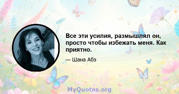 Все эти усилия, размышлял он, просто чтобы избежать меня. Как приятно.