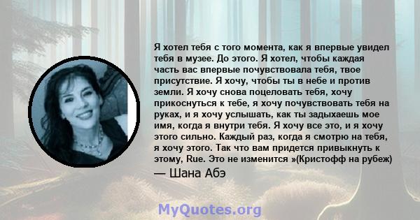 Я хотел тебя с того момента, как я впервые увидел тебя в музее. До этого. Я хотел, чтобы каждая часть вас впервые почувствовала тебя, твое присутствие. Я хочу, чтобы ты в небе и против земли. Я хочу снова поцеловать