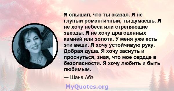 Я слышал, что ты сказал. Я не глупый романтичный, ты думаешь. Я не хочу небеса или стреляющие звезды. Я не хочу драгоценных камней или золота. У меня уже есть эти вещи. Я хочу устойчивую руку. Добрая душа. Я хочу