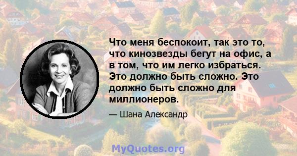 Что меня беспокоит, так это то, что кинозвезды бегут на офис, а в том, что им легко избраться. Это должно быть сложно. Это должно быть сложно для миллионеров.