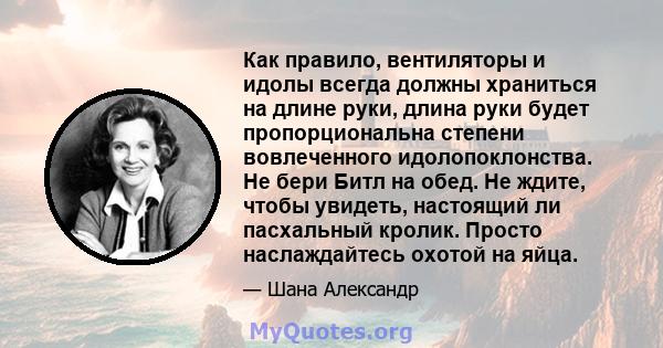 Как правило, вентиляторы и идолы всегда должны храниться на длине руки, длина руки будет пропорциональна степени вовлеченного идолопоклонства. Не бери Битл на обед. Не ждите, чтобы увидеть, настоящий ли пасхальный