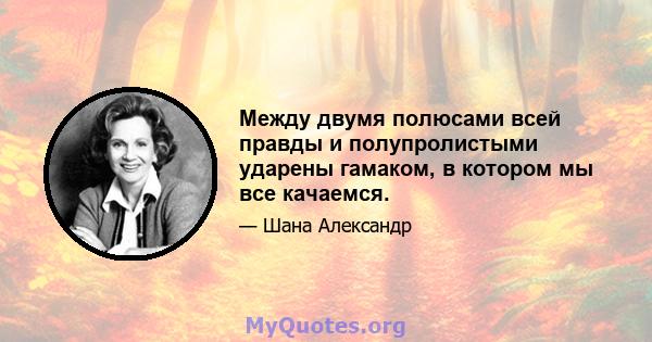 Между двумя полюсами всей правды и полупролистыми ударены гамаком, в котором мы все качаемся.