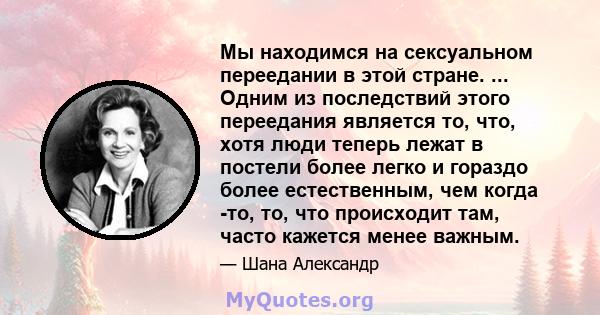 Мы находимся на сексуальном переедании в этой стране. ... Одним из последствий этого переедания является то, что, хотя люди теперь лежат в постели более легко и гораздо более естественным, чем когда -то, то, что