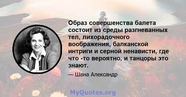 Образ совершенства балета состоит из среды разгневанных тел, лихорадочного воображения, балканской интриги и серной ненависти, где что -то вероятно, и танцоры это знают.