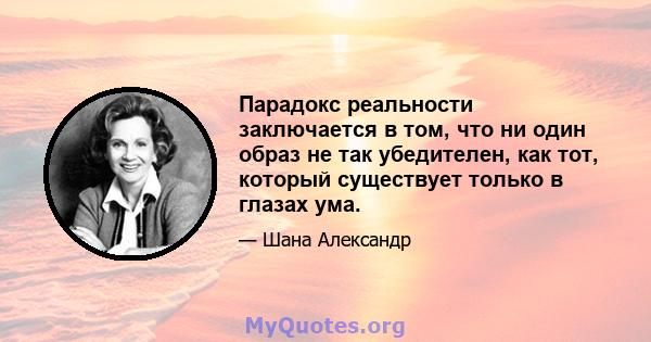 Парадокс реальности заключается в том, что ни один образ не так убедителен, как тот, который существует только в глазах ума.