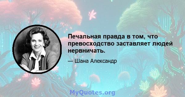 Печальная правда в том, что превосходство заставляет людей нервничать.