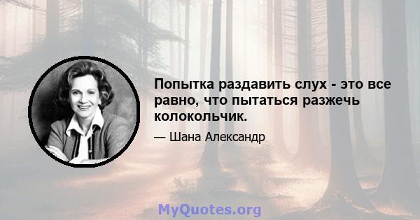 Попытка раздавить слух - это все равно, что пытаться разжечь колокольчик.