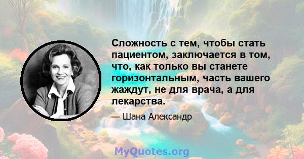 Сложность с тем, чтобы стать пациентом, заключается в том, что, как только вы станете горизонтальным, часть вашего жаждут, не для врача, а для лекарства.