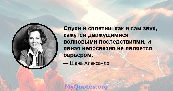 Слухи и сплетни, как и сам звук, кажутся движущимися волновыми последствиями, и явная непосвезия не является барьером.