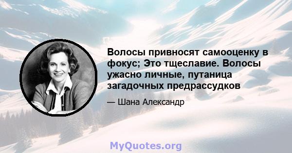 Волосы привносят самооценку в фокус; Это тщеславие. Волосы ужасно личные, путаница загадочных предрассудков