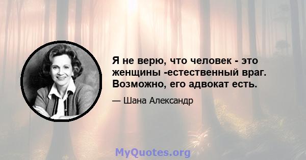 Я не верю, что человек - это женщины -естественный враг. Возможно, его адвокат есть.