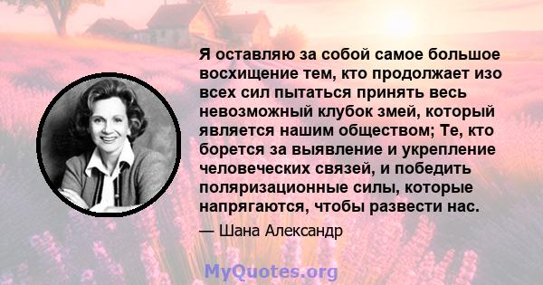 Я оставляю за собой самое большое восхищение тем, кто продолжает изо всех сил пытаться принять весь невозможный клубок змей, который является нашим обществом; Те, кто борется за выявление и укрепление человеческих