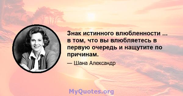 Знак истинного влюбленности ... в том, что вы влюбляетесь в первую очередь и нащутите по причинам.