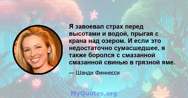 Я завоевал страх перед высотами и водой, прыгая с крана над озером. И если это недостаточно сумасшедшее, я также боролся с смазанной смазанной свинью в грязной яме.