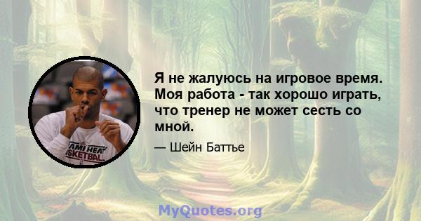 Я не жалуюсь на игровое время. Моя работа - так хорошо играть, что тренер не может сесть со мной.