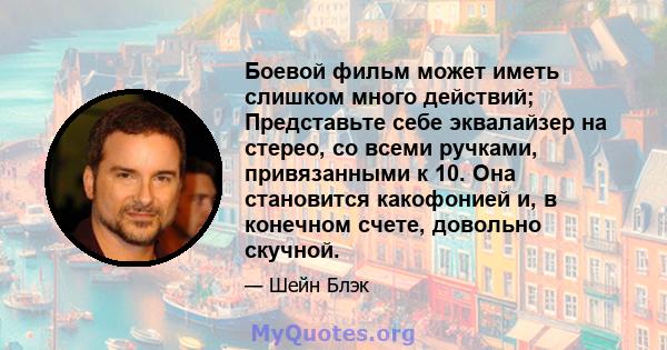 Боевой фильм может иметь слишком много действий; Представьте себе эквалайзер на стерео, со всеми ручками, привязанными к 10. Она становится какофонией и, в конечном счете, довольно скучной.