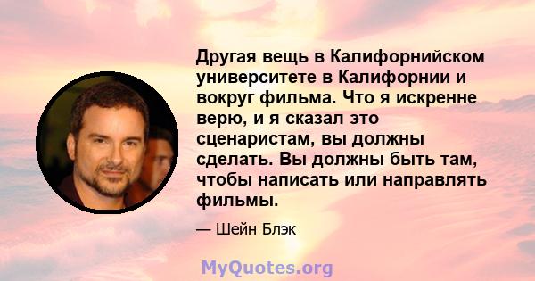 Другая вещь в Калифорнийском университете в Калифорнии и вокруг фильма. Что я искренне верю, и я сказал это сценаристам, вы должны сделать. Вы должны быть там, чтобы написать или направлять фильмы.