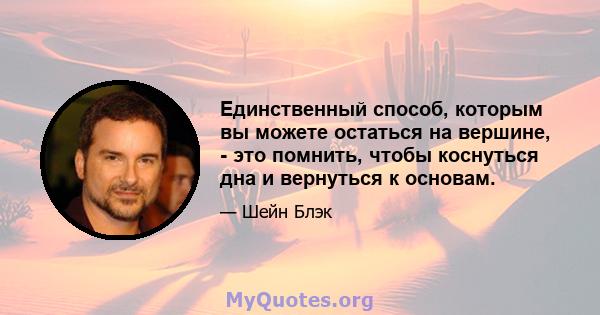 Единственный способ, которым вы можете остаться на вершине, - это помнить, чтобы коснуться дна и вернуться к основам.