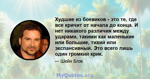 Худшие из боевиков - это те, где все кричит от начала до конца. И нет никакого различия между ударами, такими как маленькие или большие, тихий или экспансивный. Это всего лишь один громкий крик.