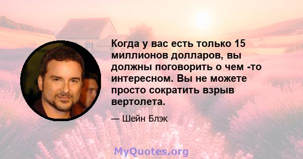 Когда у вас есть только 15 миллионов долларов, вы должны поговорить о чем -то интересном. Вы не можете просто сократить взрыв вертолета.