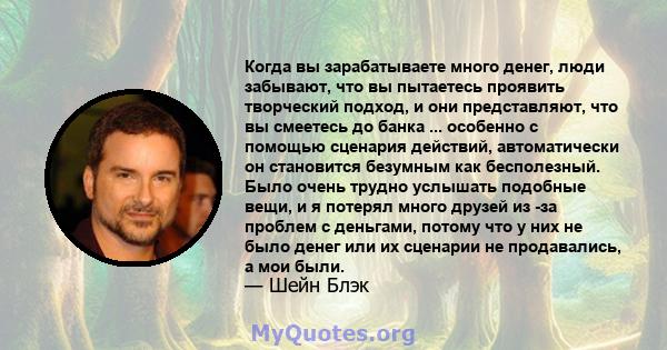 Когда вы зарабатываете много денег, люди забывают, что вы пытаетесь проявить творческий подход, и они представляют, что вы смеетесь до банка ... особенно с помощью сценария действий, автоматически он становится безумным 