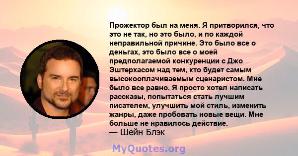 Прожектор был на меня. Я притворился, что это не так, но это было, и по каждой неправильной причине. Это было все о деньгах, это было все о моей предполагаемой конкуренции с Джо Эштерхасом над тем, кто будет самым