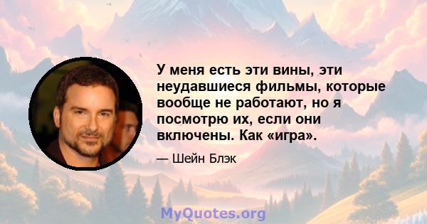 У меня есть эти вины, эти неудавшиеся фильмы, которые вообще не работают, но я посмотрю их, если они включены. Как «игра».