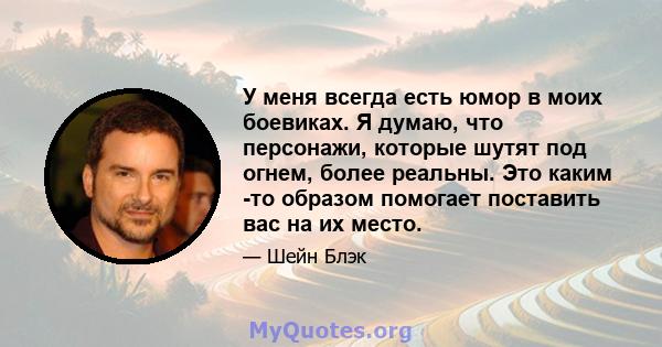 У меня всегда есть юмор в моих боевиках. Я думаю, что персонажи, которые шутят под огнем, более реальны. Это каким -то образом помогает поставить вас на их место.