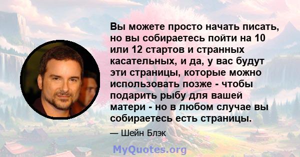 Вы можете просто начать писать, но вы собираетесь пойти на 10 или 12 стартов и странных касательных, и да, у вас будут эти страницы, которые можно использовать позже - чтобы подарить рыбу для вашей матери - но в любом