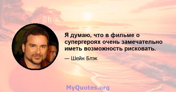 Я думаю, что в фильме о супергероях очень замечательно иметь возможность рисковать.