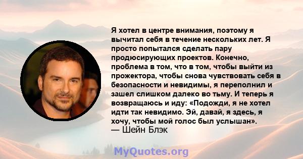 Я хотел в центре внимания, поэтому я вычитал себя в течение нескольких лет. Я просто попытался сделать пару продюсирующих проектов. Конечно, проблема в том, что в том, чтобы выйти из прожектора, чтобы снова чувствовать