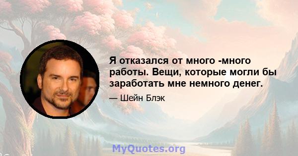 Я отказался от много -много работы. Вещи, которые могли бы заработать мне немного денег.