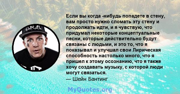 Если вы когда -нибудь попадете в стену, вам просто нужно сломать эту стену и продолжать идти, и я чувствую, что придумал некоторые концептуальные песни, которые действительно будут связаны с людьми, и это то, что я