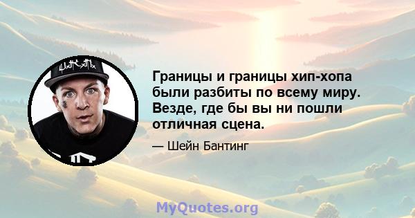 Границы и границы хип-хопа были разбиты по всему миру. Везде, где бы вы ни пошли отличная сцена.