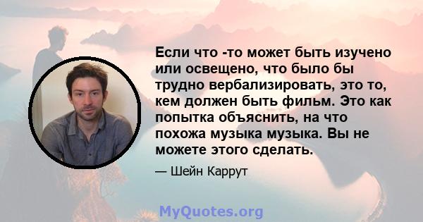 Если что -то может быть изучено или освещено, что было бы трудно вербализировать, это то, кем должен быть фильм. Это как попытка объяснить, на что похожа музыка музыка. Вы не можете этого сделать.