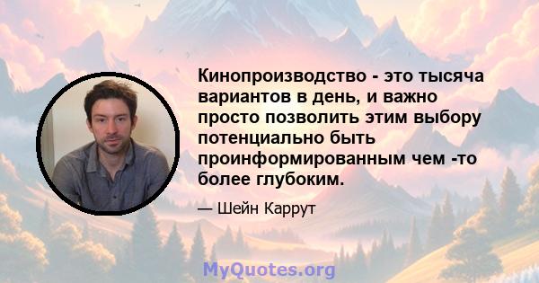 Кинопроизводство - это тысяча вариантов в день, и важно просто позволить этим выбору потенциально быть проинформированным чем -то более глубоким.