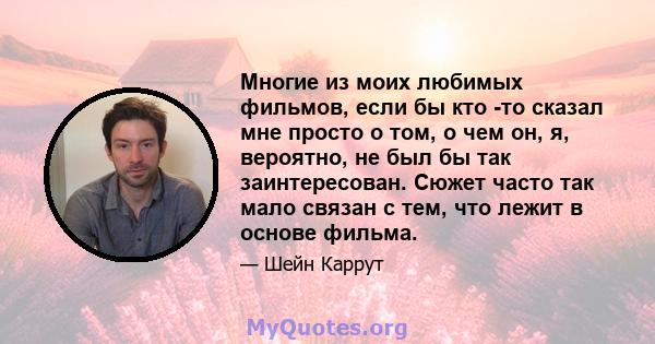 Многие из моих любимых фильмов, если бы кто -то сказал мне просто о том, о чем он, я, вероятно, не был бы так заинтересован. Сюжет часто так мало связан с тем, что лежит в основе фильма.