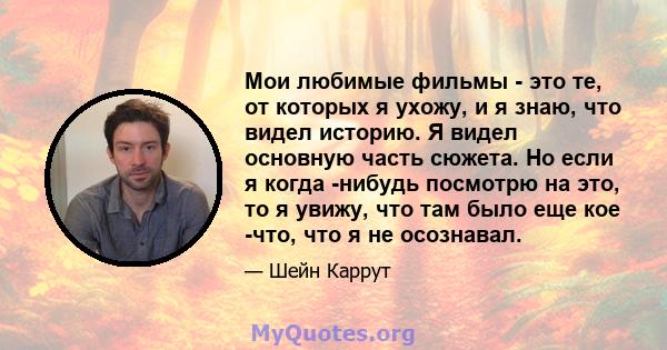 Мои любимые фильмы - это те, от которых я ухожу, и я знаю, что видел историю. Я видел основную часть сюжета. Но если я когда -нибудь посмотрю на это, то я увижу, что там было еще кое -что, что я не осознавал.