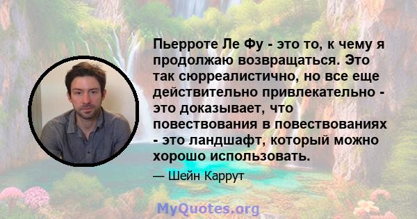 Пьерроте Ле Фу - это то, к чему я продолжаю возвращаться. Это так сюрреалистично, но все еще действительно привлекательно - это доказывает, что повествования в повествованиях - это ландшафт, который можно хорошо