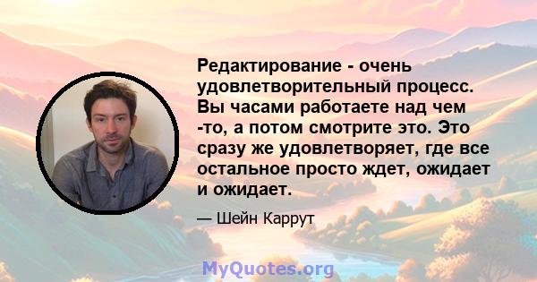 Редактирование - очень удовлетворительный процесс. Вы часами работаете над чем -то, а потом смотрите это. Это сразу же удовлетворяет, где все остальное просто ждет, ожидает и ожидает.