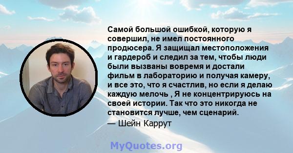 Самой большой ошибкой, которую я совершил, не имел постоянного продюсера. Я защищал местоположения и гардероб и следил за тем, чтобы люди были вызваны вовремя и достали фильм в лабораторию и получая камеру, и все это,