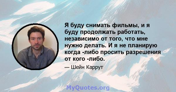 Я буду снимать фильмы, и я буду продолжать работать, независимо от того, что мне нужно делать. И я не планирую когда -либо просить разрешения от кого -либо.