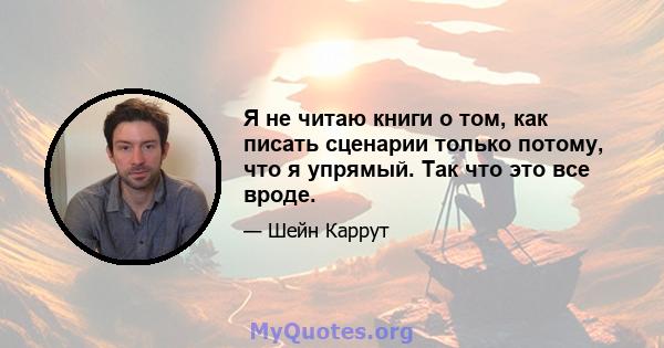 Я не читаю книги о том, как писать сценарии только потому, что я упрямый. Так что это все вроде.