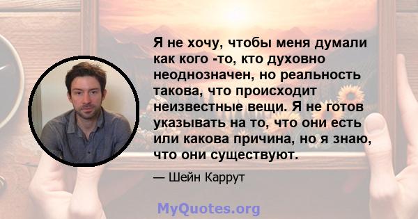 Я не хочу, чтобы меня думали как кого -то, кто духовно неоднозначен, но реальность такова, что происходит неизвестные вещи. Я не готов указывать на то, что они есть или какова причина, но я знаю, что они существуют.