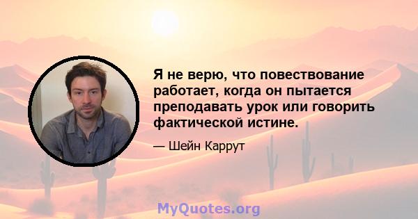 Я не верю, что повествование работает, когда он пытается преподавать урок или говорить фактической истине.