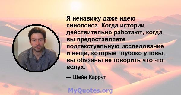 Я ненавижу даже идею синопсиса. Когда истории действительно работают, когда вы предоставляете подтекстуальную исследование и вещи, которые глубоко уловы, вы обязаны не говорить что -то вслух.