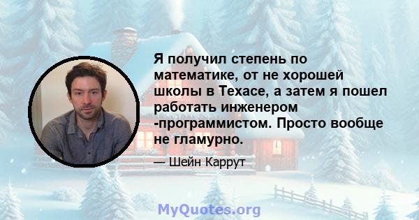 Я получил степень по математике, от не хорошей школы в Техасе, а затем я пошел работать инженером -программистом. Просто вообще не гламурно.