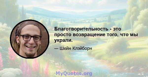 Благотворительность - это просто возвращение того, что мы украли.